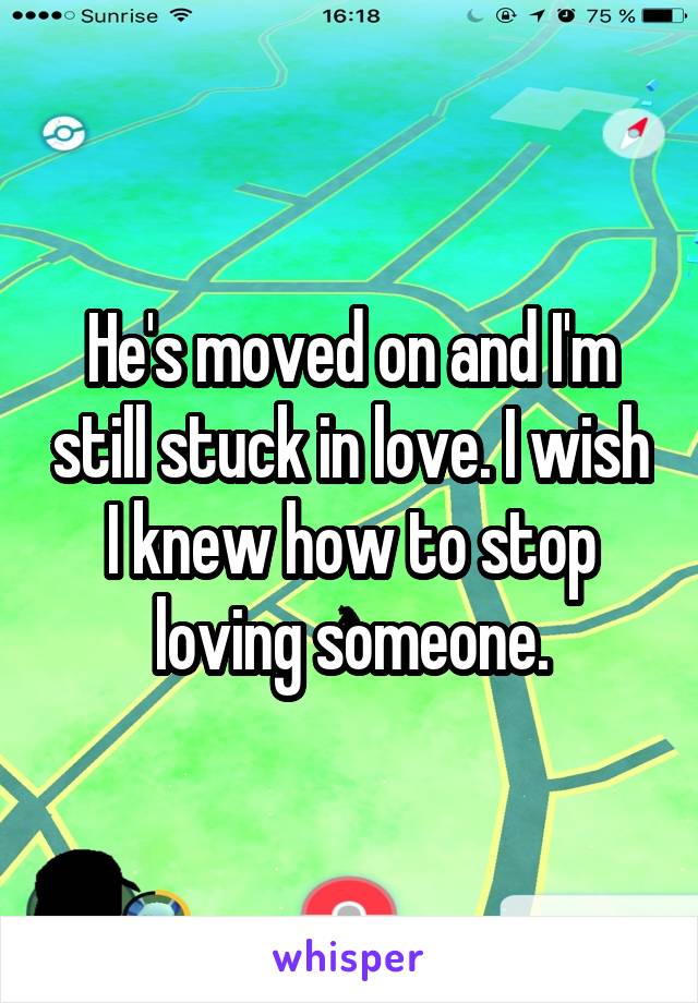He's moved on and I'm still stuck in love. I wish I knew how to stop loving someone.