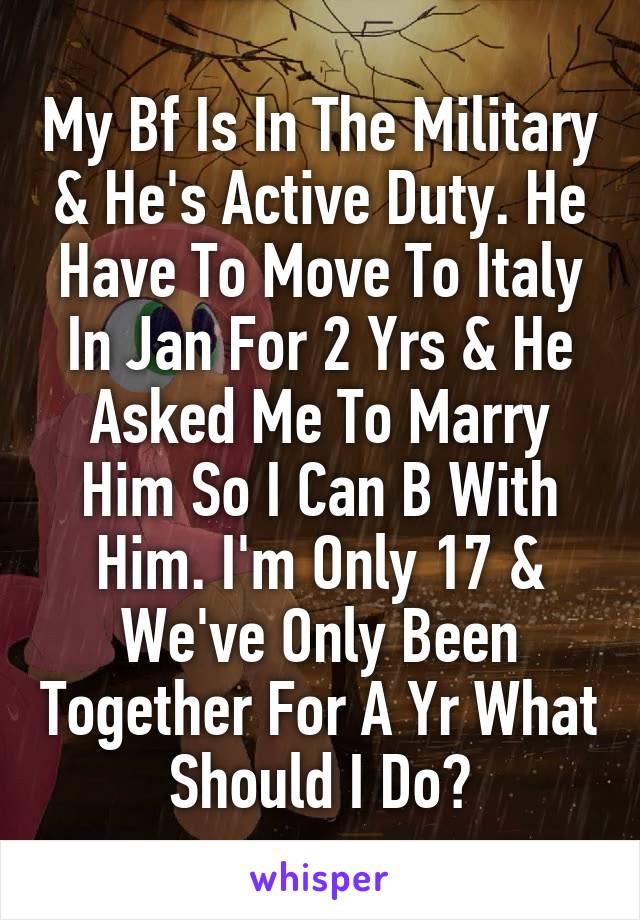 My Bf Is In The Military & He's Active Duty. He Have To Move To Italy In Jan For 2 Yrs & He Asked Me To Marry Him So I Can B With Him. I'm Only 17 & We've Only Been Together For A Yr What Should I Do?