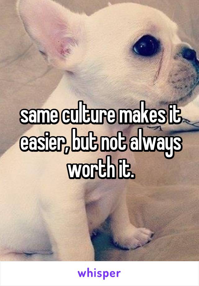 same culture makes it easier, but not always worth it.