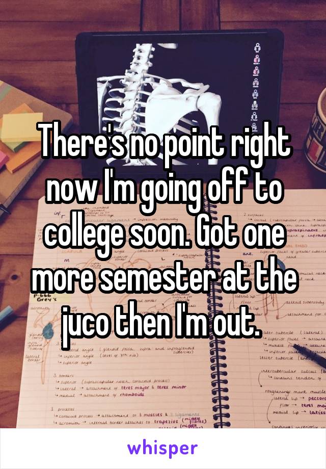 There's no point right now I'm going off to college soon. Got one more semester at the juco then I'm out. 