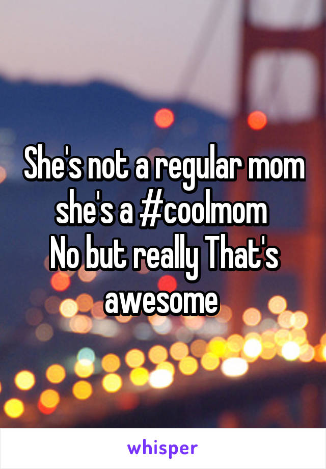 She's not a regular mom she's a #coolmom 
No but really That's awesome 