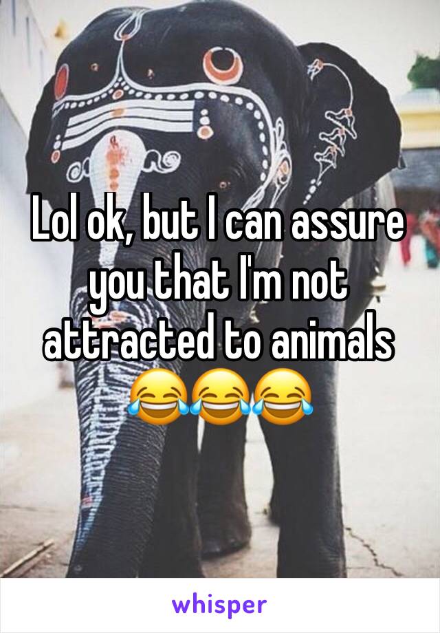 Lol ok, but I can assure you that I'm not attracted to animals 😂😂😂