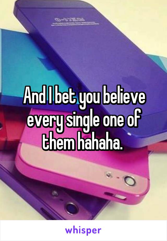 And I bet you believe every single one of them hahaha. 