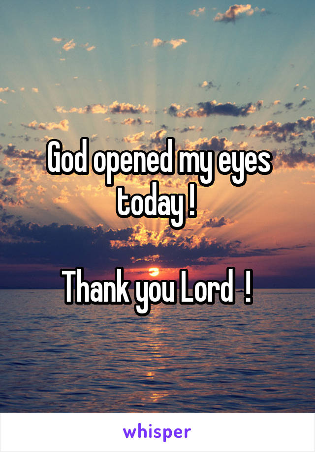 God opened my eyes today ! 

Thank you Lord  ! 