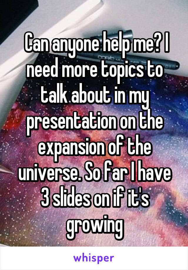  Can anyone help me? I need more topics to talk about in my presentation on the expansion of the universe. So far I have 3 slides on if it's growing