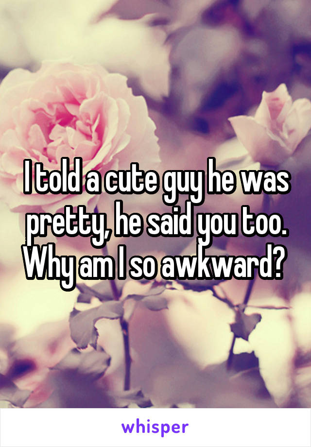 I told a cute guy he was pretty, he said you too. Why am I so awkward? 