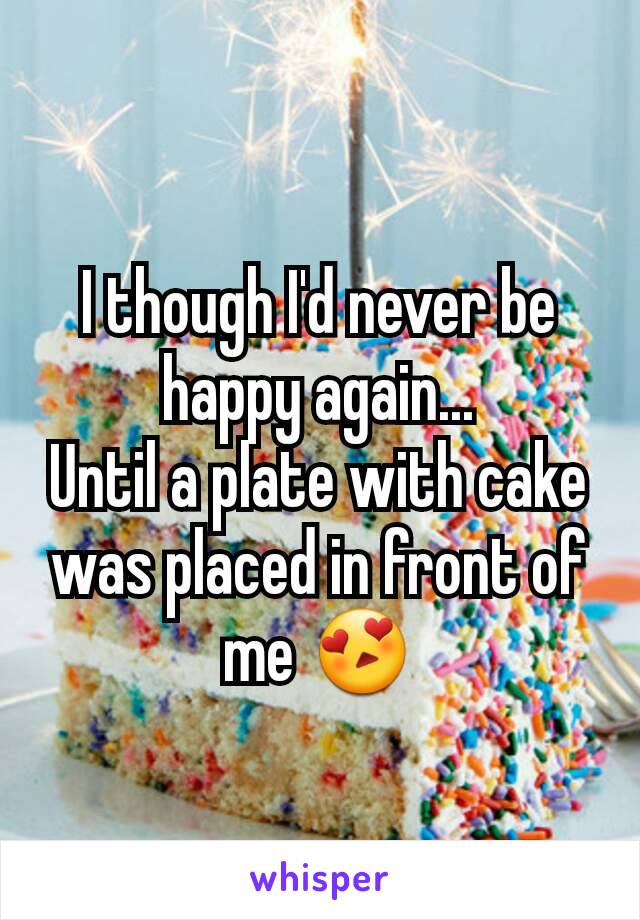 I though I'd never be happy again...
Until a plate with cake was placed in front of me 😍