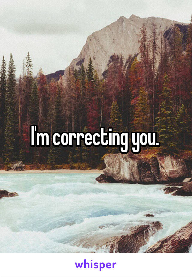 I'm correcting you. 