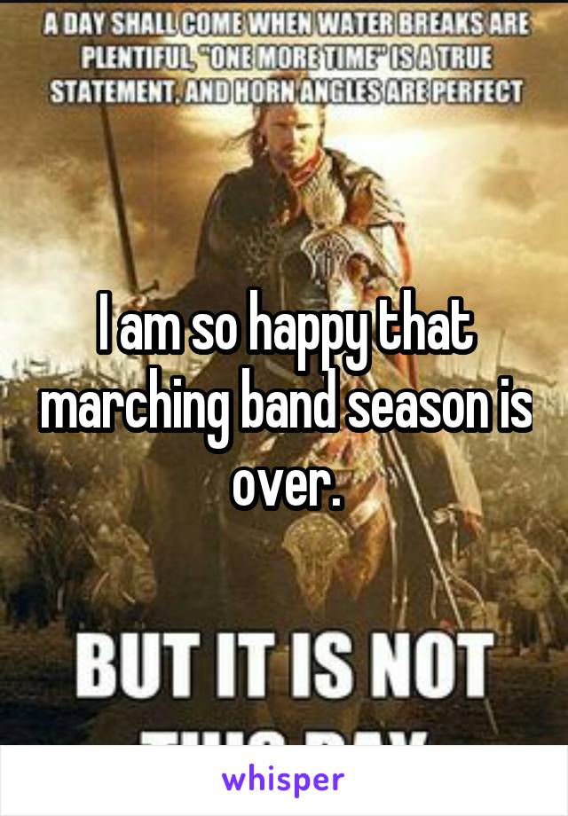I am so happy that marching band season is over.