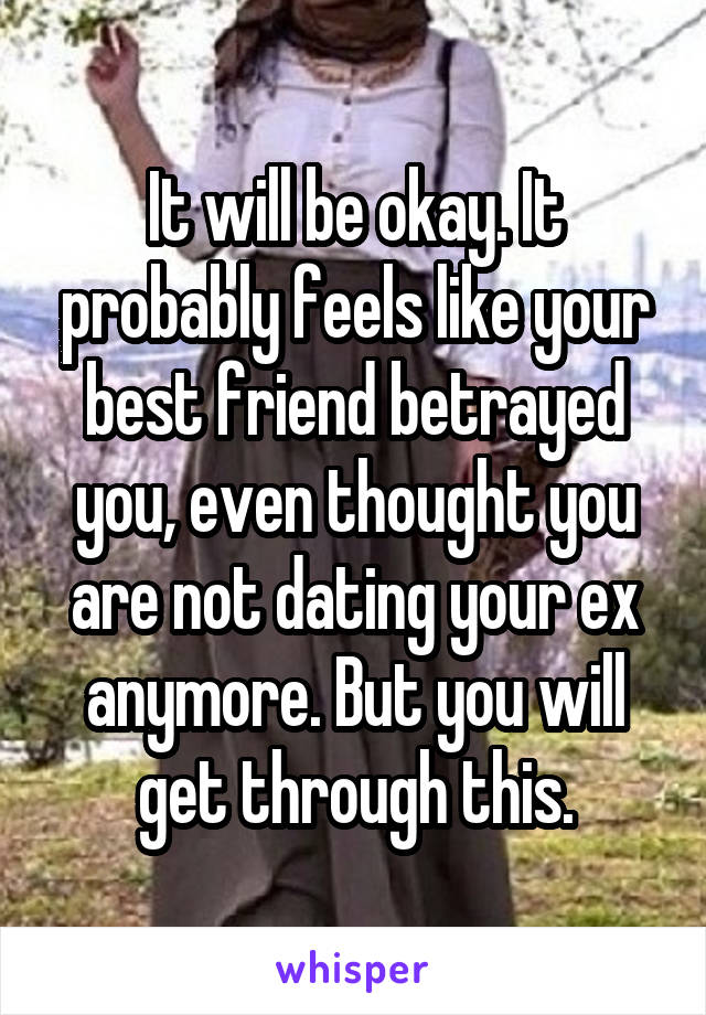 It will be okay. It probably feels like your best friend betrayed you, even thought you are not dating your ex anymore. But you will get through this.