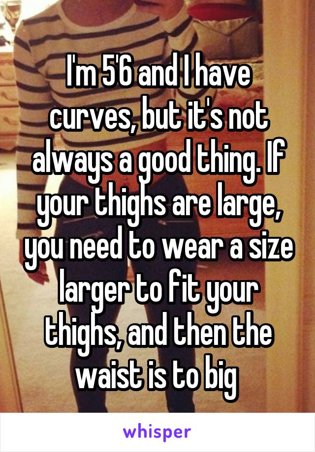 I'm 5'6 and I have curves, but it's not always a good thing. If your thighs are large, you need to wear a size larger to fit your thighs, and then the waist is to big 