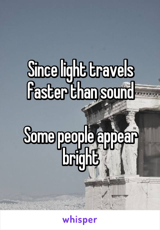 Since light travels faster than sound

Some people appear bright