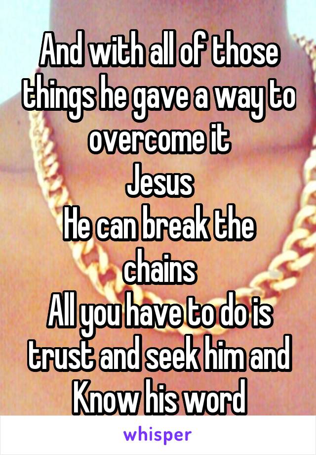 And with all of those things he gave a way to overcome it
Jesus
He can break the chains
All you have to do is trust and seek him and
Know his word