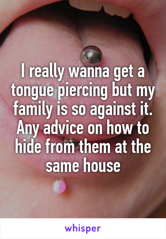 I really wanna get a tongue piercing but my family is so against it. Any advice on how to hide from them at the same house
