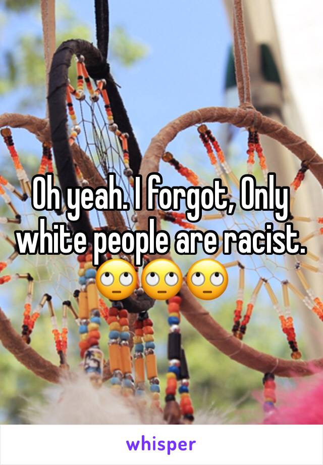 Oh yeah. I forgot, Only white people are racist. 🙄🙄🙄