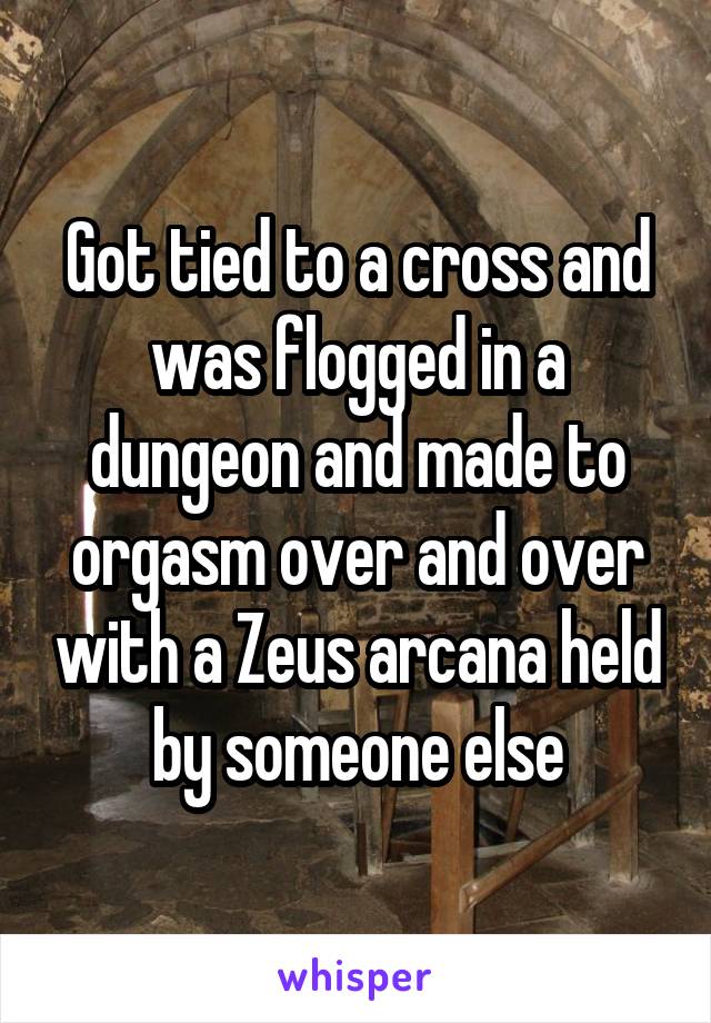 Got tied to a cross and was flogged in a dungeon and made to orgasm over and over with a Zeus arcana held by someone else
