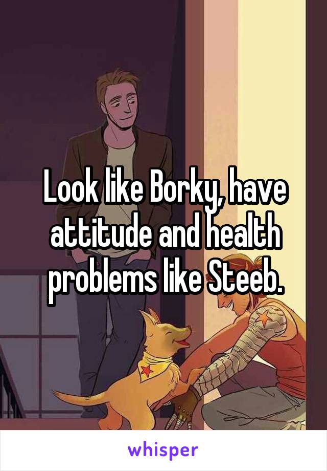 Look like Borky, have attitude and health problems like Steeb.