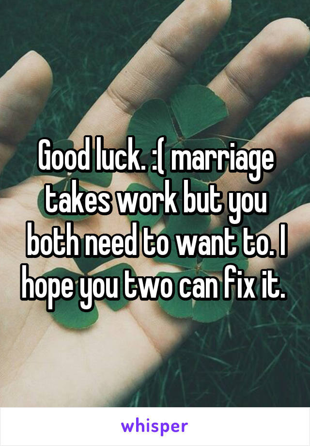 Good luck. :( marriage takes work but you both need to want to. I hope you two can fix it. 