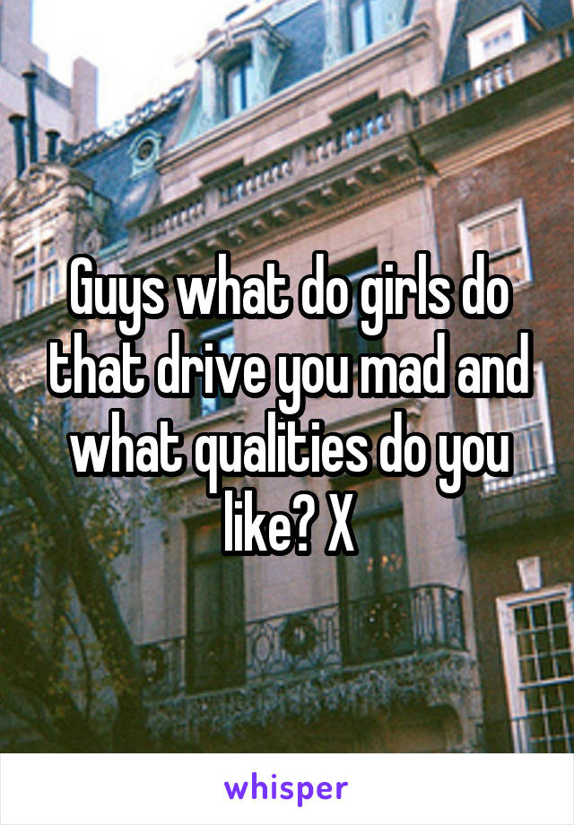 Guys what do girls do that drive you mad and what qualities do you like? X