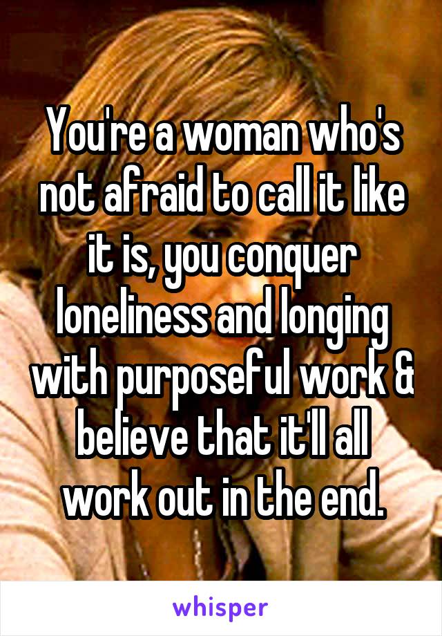 You're a woman who's not afraid to call it like it is, you conquer loneliness and longing with purposeful work & believe that it'll all work out in the end.