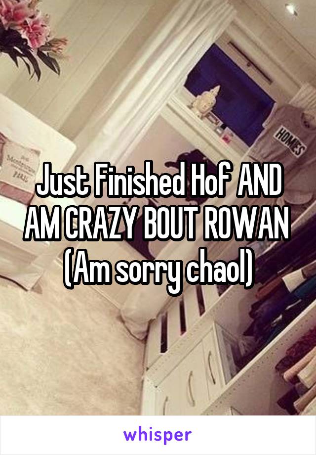 Just Finished Hof AND AM CRAZY BOUT ROWAN 
(Am sorry chaol)