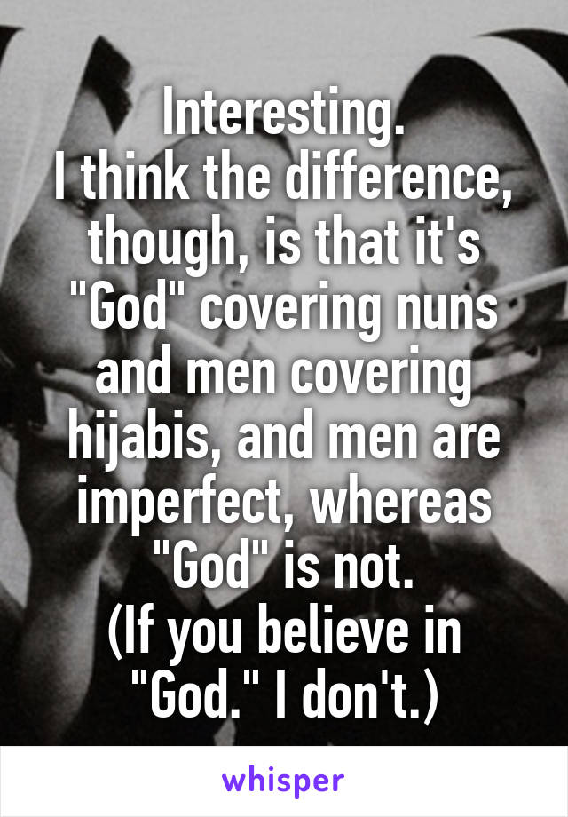 Interesting.
I think the difference, though, is that it's "God" covering nuns and men covering hijabis, and men are imperfect, whereas "God" is not.
(If you believe in "God." I don't.)
