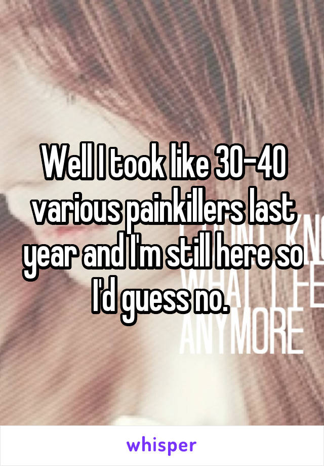 Well I took like 30-40 various painkillers last year and I'm still here so I'd guess no. 