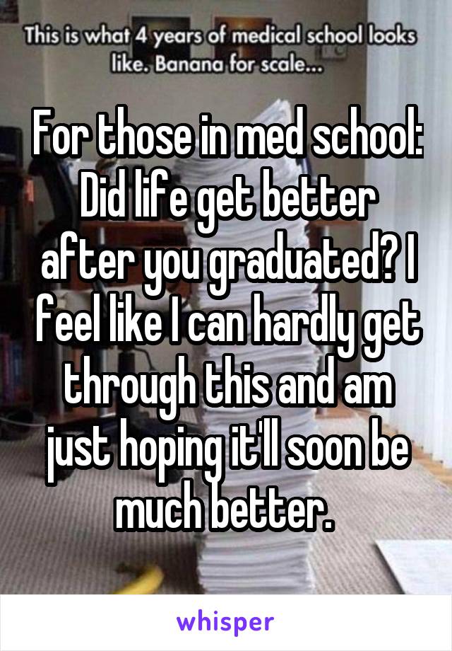 For those in med school: Did life get better after you graduated? I feel like I can hardly get through this and am just hoping it'll soon be much better. 