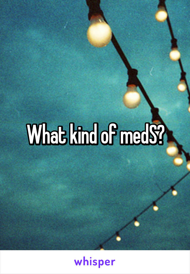 What kind of medS?