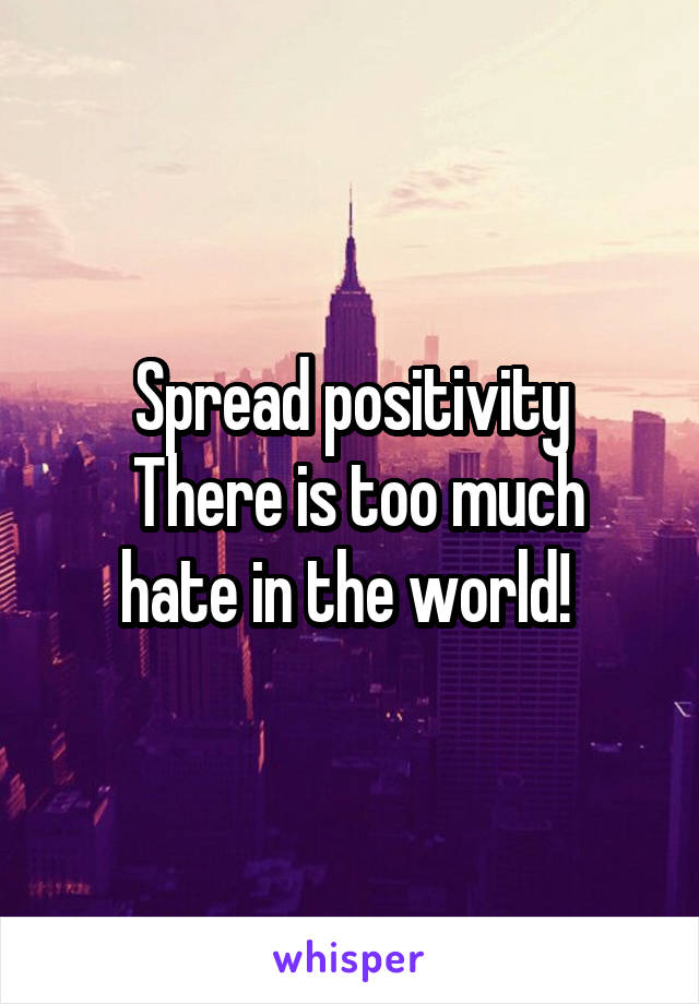 Spread positivity
 There is too much hate in the world! 