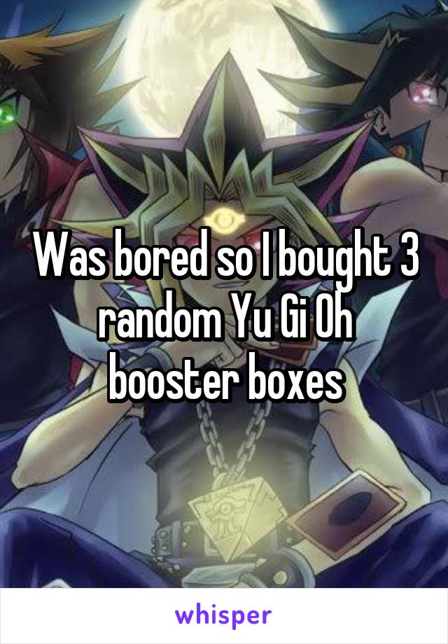 Was bored so I bought 3 random Yu Gi Oh booster boxes