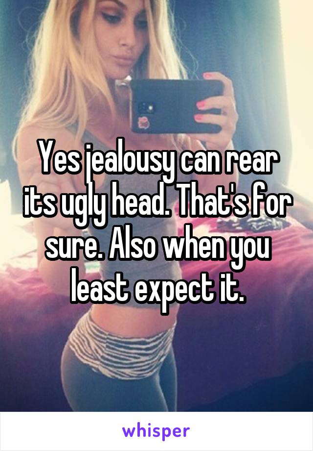 Yes jealousy can rear its ugly head. That's for sure. Also when you least expect it.