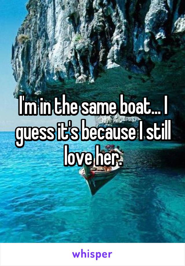 I'm in the same boat... I guess it's because I still love her.