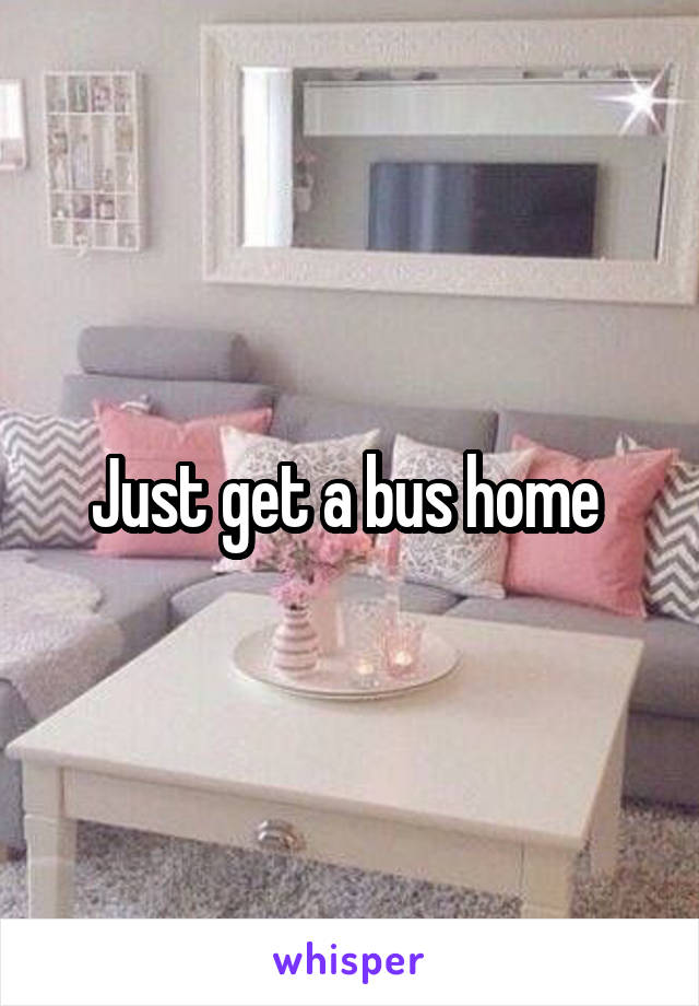 Just get a bus home 