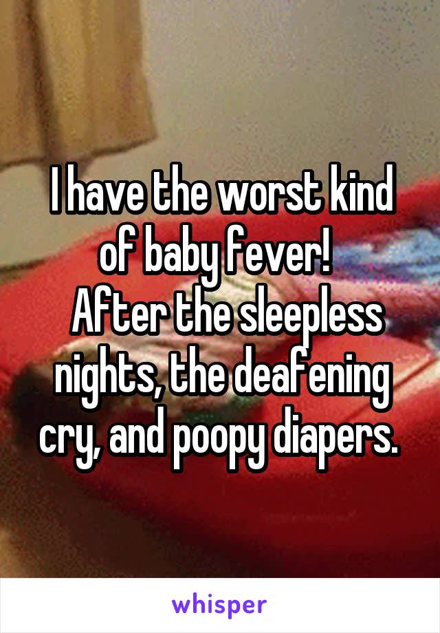 I have the worst kind of baby fever!  
 After the sleepless nights, the deafening cry, and poopy diapers. 