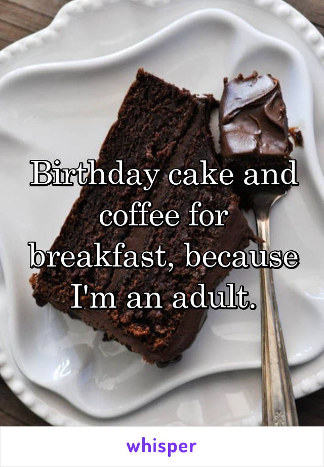 Birthday cake and coffee for breakfast, because I'm an adult.