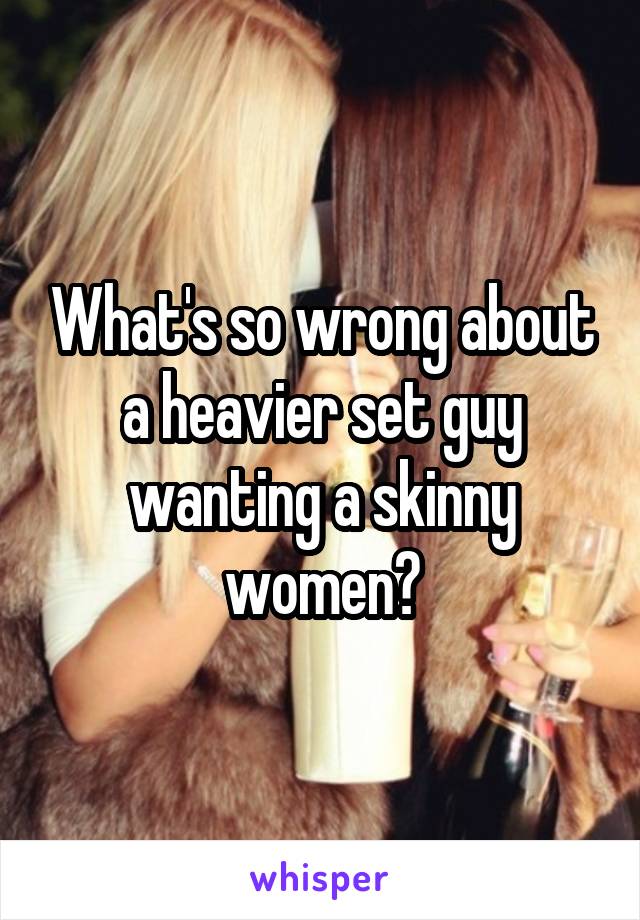 What's so wrong about a heavier set guy wanting a skinny women?