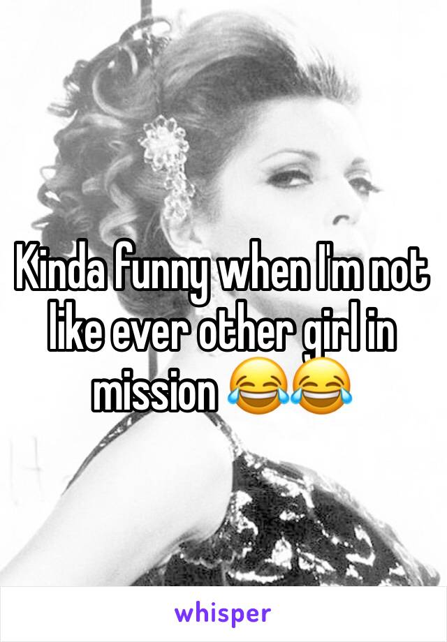 Kinda funny when I'm not like ever other girl in mission 😂😂