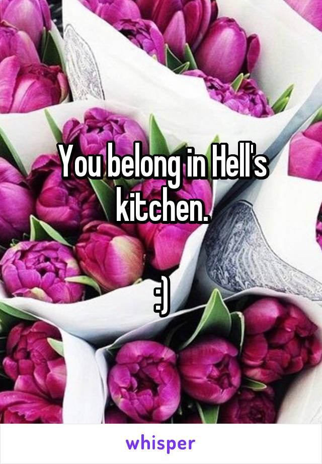 You belong in Hell's kitchen.

:)