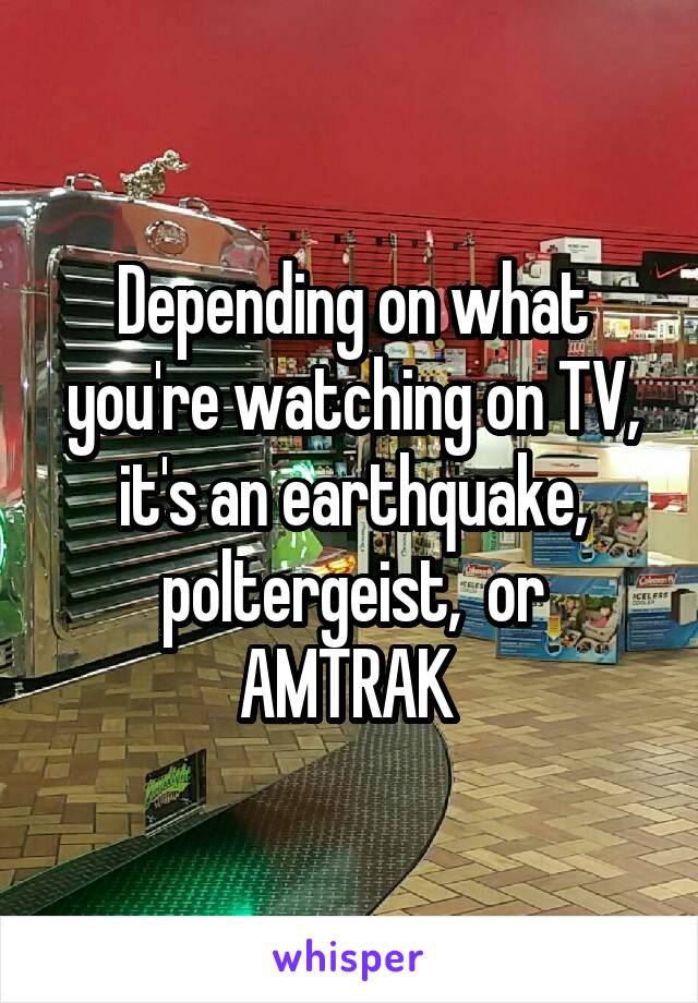 Depending on what you're watching on TV, it's an earthquake, poltergeist,  or AMTRAK 