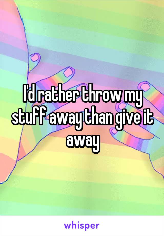 I'd rather throw my stuff away than give it away