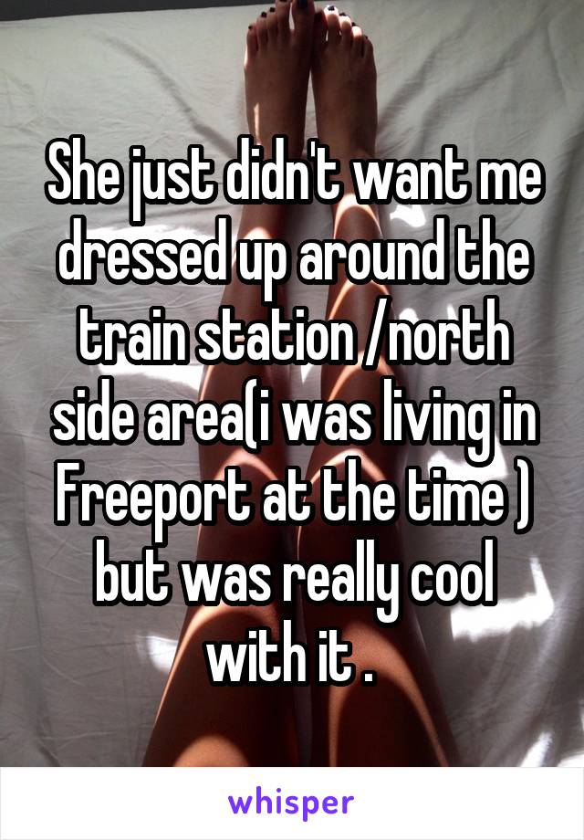 She just didn't want me dressed up around the train station /north side area(i was living in Freeport at the time ) but was really cool with it . 