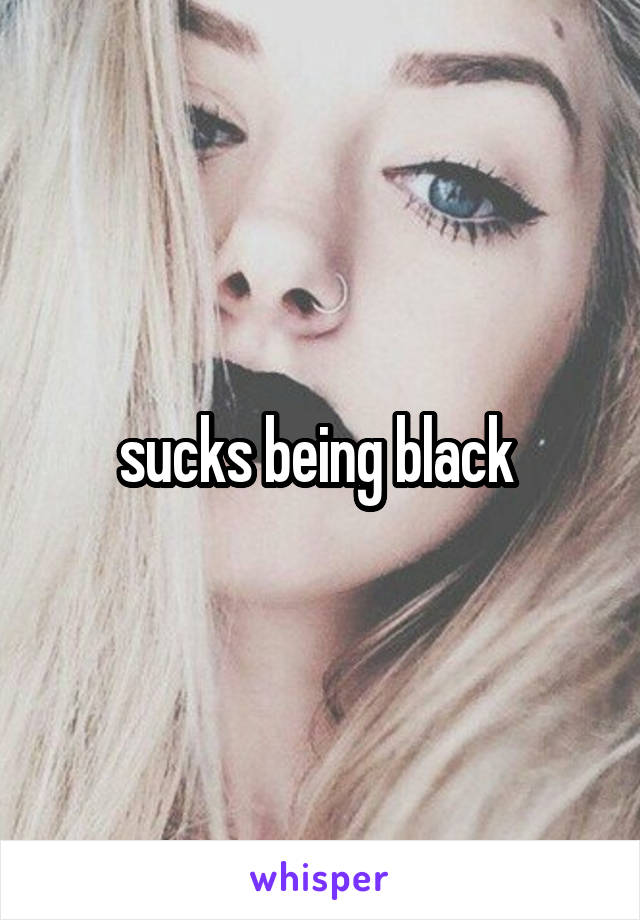 sucks being black 