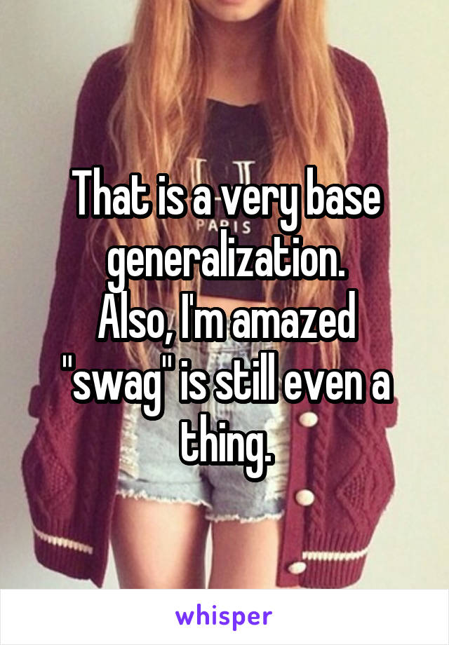 That is a very base generalization.
Also, I'm amazed "swag" is still even a thing.