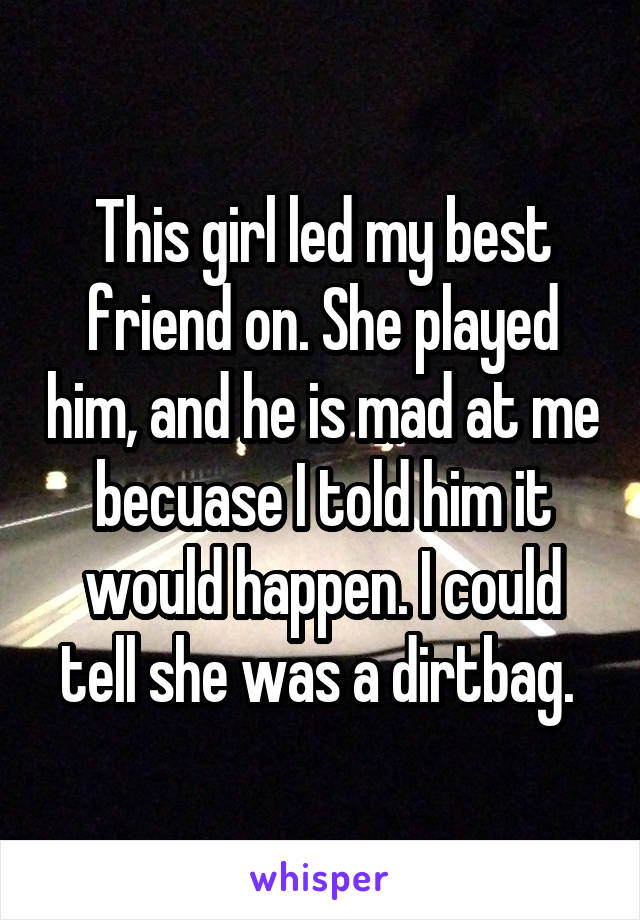 This girl led my best friend on. She played him, and he is mad at me becuase I told him it would happen. I could tell she was a dirtbag. 