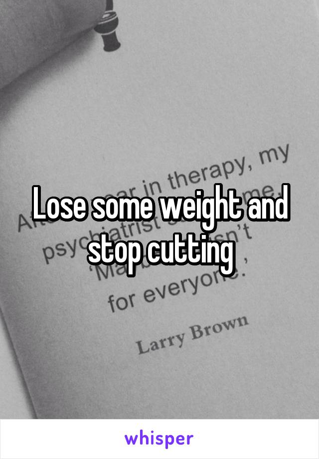 Lose some weight and stop cutting