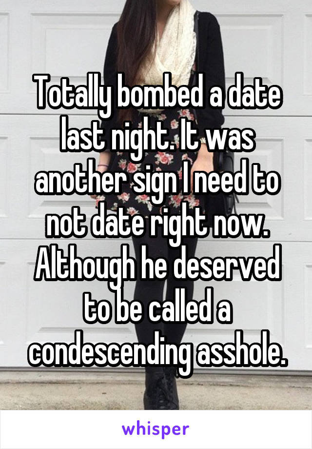 Totally bombed a date last night. It was another sign I need to not date right now.
Although he deserved to be called a condescending asshole.