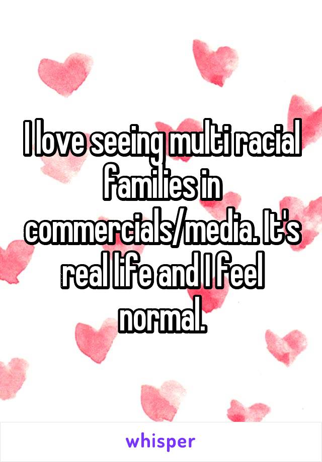 I love seeing multi racial families in commercials/media. It's real life and I feel normal.