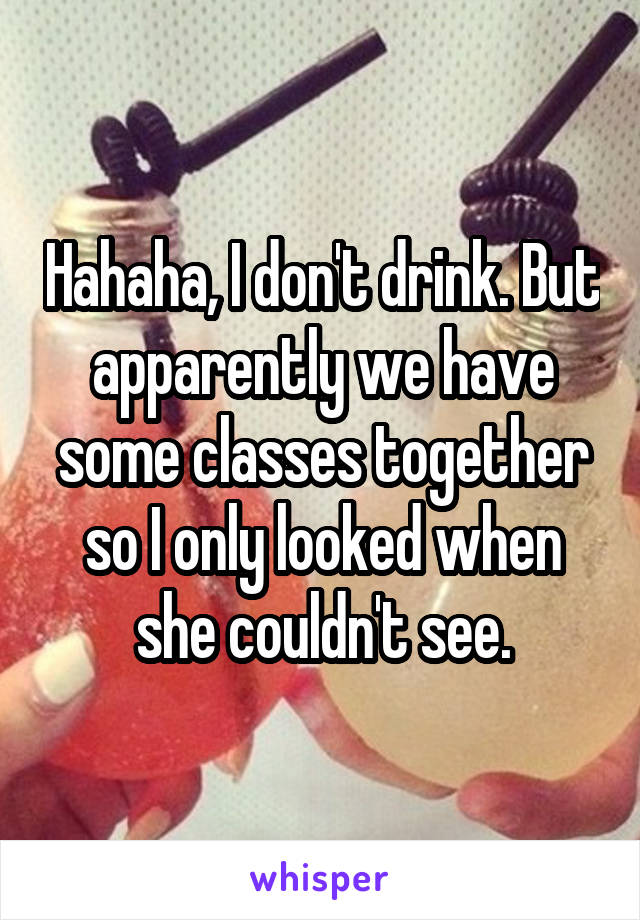 Hahaha, I don't drink. But apparently we have some classes together so I only looked when she couldn't see.