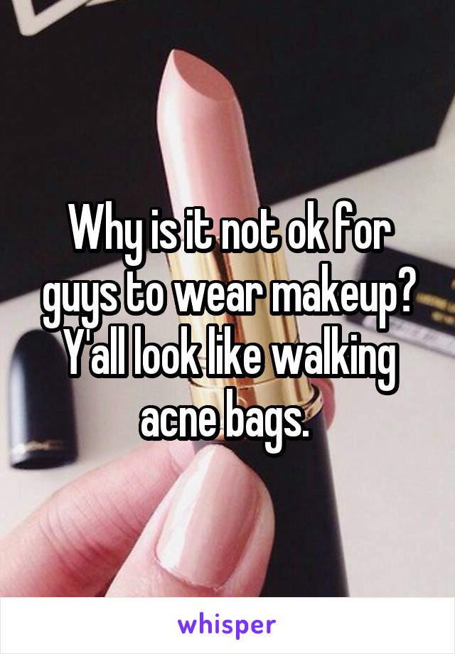 Why is it not ok for guys to wear makeup? Y'all look like walking acne bags. 
